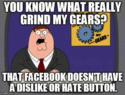 YOU KNOW WHAT REALLY GRIND MY GEARS? THAT FACEBOOK DOESN'T HAVE A DISLIKE OR HATE BUTTON. | image tagged in you know what grinds my gears | made w/ Imgflip meme maker
