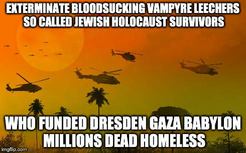 EXTERMINATE BLOODSUCKING VAMPYRE LEECHERS SO CALLED JEWISH HOLOCAUST SURVIVORS WHO FUNDED DRESDEN GAZA BABYLON MILLIONS DEAD HOMELESS | made w/ Imgflip meme maker