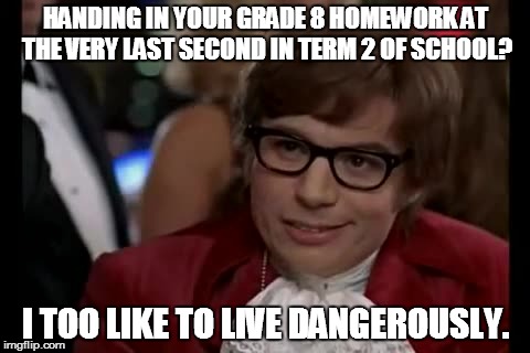 Getting you ready for High School. | HANDING IN YOUR GRADE 8 HOMEWORK AT THE VERY LAST SECOND IN TERM 2 OF SCHOOL? I TOO LIKE TO LIVE DANGEROUSLY. | image tagged in memes,i too like to live dangerously,school,homework | made w/ Imgflip meme maker