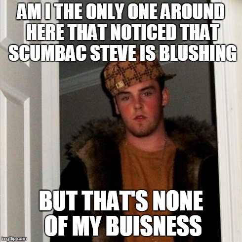 Scumbag Steve | AM I THE ONLY ONE AROUND HERE THAT NOTICED THAT SCUMBAC STEVE IS BLUSHING BUT THAT'S NONE OF MY BUISNESS | image tagged in memes,scumbag steve | made w/ Imgflip meme maker