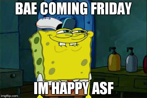 Don't You Squidward | BAE COMING FRIDAY IM HAPPY ASF | image tagged in memes,dont you squidward | made w/ Imgflip meme maker