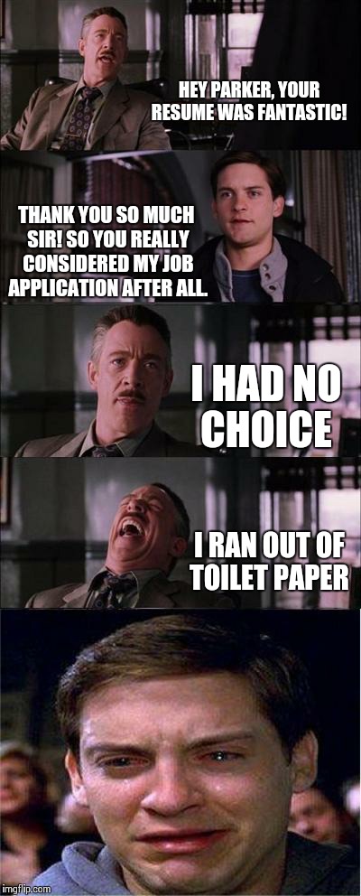Peter Parker Cry | HEY PARKER, YOUR RESUME WAS FANTASTIC! THANK YOU SO MUCH SIR! SO YOU REALLY CONSIDERED MY JOB APPLICATION AFTER ALL. I HAD NO CHOICE I RAN O | image tagged in memes,peter parker cry | made w/ Imgflip meme maker