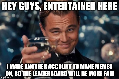 Just letting you all know | HEY GUYS, ENTERTAINER HERE I MADE ANOTHER ACCOUNT TO MAKE MEMES ON, SO THE LEADERBOARD WILL BE MORE FAIR | image tagged in memes,leonardo dicaprio cheers | made w/ Imgflip meme maker