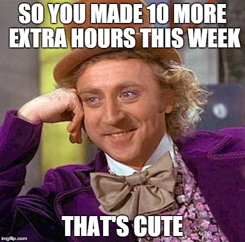 Creepy Condescending Wonka Meme | SO YOU MADE 10 MORE EXTRA HOURS THIS WEEK THAT'S CUTE | image tagged in memes,creepy condescending wonka | made w/ Imgflip meme maker