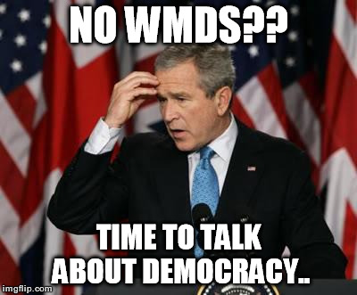 George w Bush | NO WMDS?? TIME TO TALK ABOUT DEMOCRACY.. | image tagged in george w bush | made w/ Imgflip meme maker