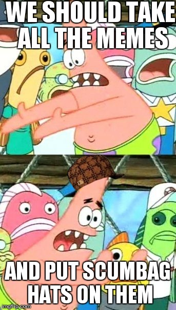 Put It Somewhere Else Patrick | WE SHOULD TAKE ALL THE MEMES AND PUT SCUMBAG HATS ON THEM | image tagged in memes,put it somewhere else patrick,scumbag | made w/ Imgflip meme maker