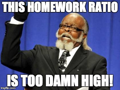 Too Damn High Meme | THIS HOMEWORK RATIO IS TOO DAMN HIGH! | image tagged in memes,too damn high | made w/ Imgflip meme maker