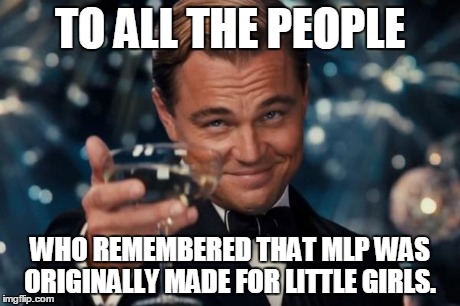 Leonardo Dicaprio Cheers | TO ALL THE PEOPLE WHO REMEMBERED THAT MLP WAS ORIGINALLY MADE FOR LITTLE GIRLS. | image tagged in memes,leonardo dicaprio cheers | made w/ Imgflip meme maker