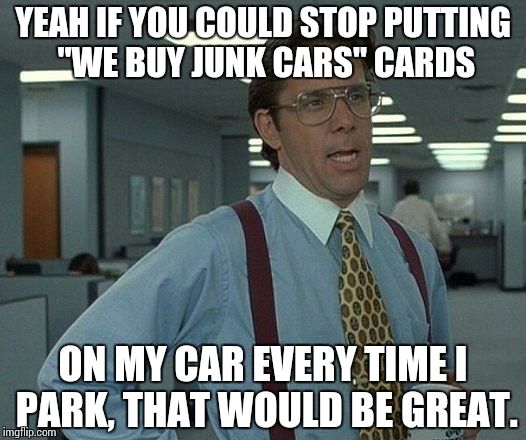 Yeah if you could  | YEAH IF YOU COULD STOP PUTTING "WE BUY JUNK CARS" CARDS ON MY CAR EVERY TIME I PARK, THAT WOULD BE GREAT. | image tagged in yeah if you could  | made w/ Imgflip meme maker