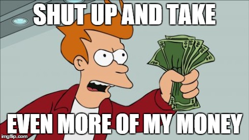 Shut Up And Take My Money Fry Meme | SHUT UP AND TAKE EVEN MORE OF MY MONEY | image tagged in memes,shut up and take my money fry | made w/ Imgflip meme maker