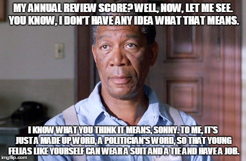 MY ANNUAL REVIEW SCORE? WELL, NOW, LET ME SEE. YOU KNOW, I DON'T HAVE ANY IDEA WHAT THAT MEANS. I KNOW WHAT YOU THINK IT MEANS, SONNY. TO ME | image tagged in AdviceAnimals | made w/ Imgflip meme maker