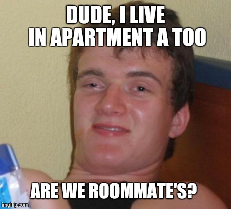 10 Guy Meme | DUDE, I LIVE IN APARTMENT A TOO ARE WE ROOMMATE'S? | image tagged in memes,10 guy | made w/ Imgflip meme maker