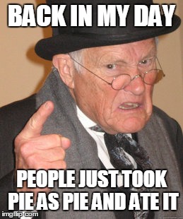 Back In My Day Meme | BACK IN MY DAY PEOPLE JUST TOOK PIE AS PIE AND ATE IT | image tagged in memes,back in my day | made w/ Imgflip meme maker