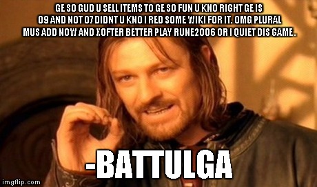 One Does Not Simply Meme | GE SO GUD U SELL ITEMS TO GE SO FUN U KNO RIGHT GE IS 09 AND NOT 07 DIDNT U KNO I RED SOME WIKI FOR IT. OMG PLURAL MUS ADD NOW AND XOFTER BE | image tagged in memes,one does not simply | made w/ Imgflip meme maker