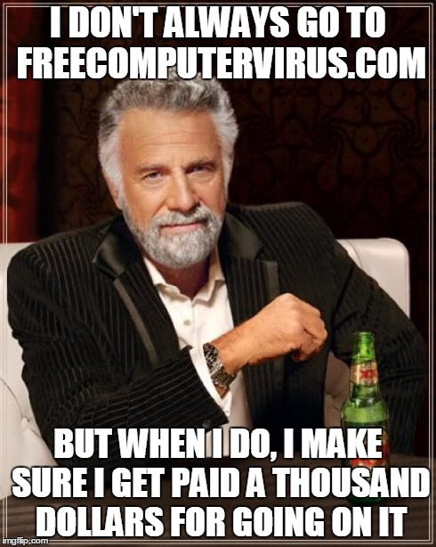 The Most Interesting Man In The World Meme | I DON'T ALWAYS GO TO FREECOMPUTERVIRUS.COM BUT WHEN I DO, I MAKE SURE I GET PAID A THOUSAND DOLLARS FOR GOING ON IT | image tagged in memes,the most interesting man in the world | made w/ Imgflip meme maker