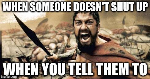 Sparta Leonidas Meme | WHEN SOMEONE DOESN'T SHUT UP WHEN YOU TELL THEM TO | image tagged in memes,sparta leonidas | made w/ Imgflip meme maker