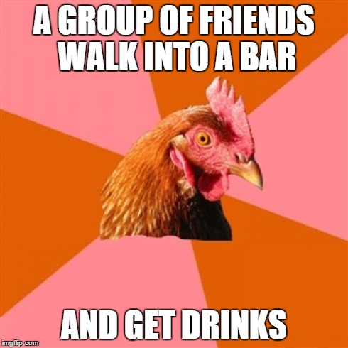 Anti Joke Chicken | A GROUP OF FRIENDS WALK INTO A BAR AND GET DRINKS | image tagged in memes,anti joke chicken | made w/ Imgflip meme maker