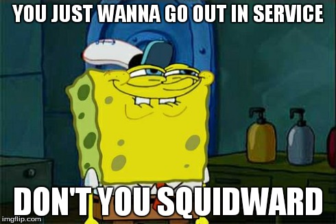 Don't You Squidward | YOU JUST WANNA GO OUT IN SERVICE DON'T YOU SQUIDWARD | image tagged in memes,dont you squidward | made w/ Imgflip meme maker