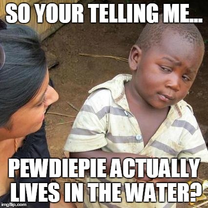 Third World Skeptical Kid Meme | SO YOUR TELLING ME... PEWDIEPIE ACTUALLY LIVES IN THE WATER? | image tagged in memes,third world skeptical kid | made w/ Imgflip meme maker