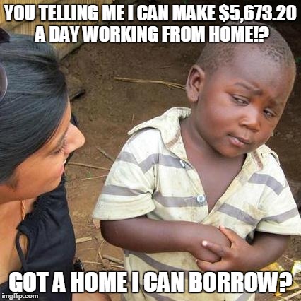 Third World Skeptical Kid | YOU TELLING ME I CAN MAKE $5,673.20 A DAY WORKING FROM HOME!? GOT A HOME I CAN BORROW? | image tagged in memes,third world skeptical kid | made w/ Imgflip meme maker