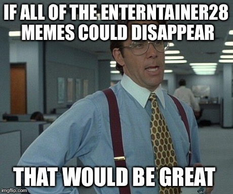 The alts are killing me | IF ALL OF THE ENTERNTAINER28 MEMES COULD DISAPPEAR THAT WOULD BE GREAT | image tagged in entertainer28,that would be great,imgflip | made w/ Imgflip meme maker
