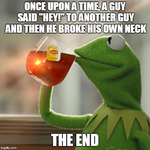 ONCE UPON A TIME, A GUY SAID "HEY!" TO ANOTHER GUY AND THEN HE BROKE HIS OWN NECK THE END | image tagged in memes,but thats none of my business,kermit the frog | made w/ Imgflip meme maker