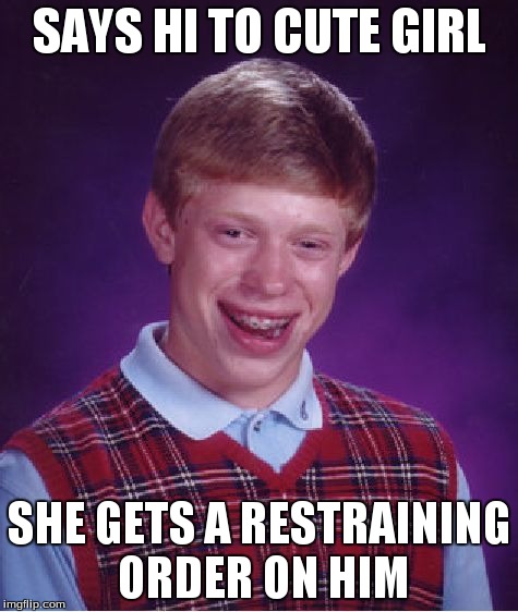 Bad Luck Brian Meme | SAYS HI TO CUTE GIRL SHE GETS A RESTRAINING ORDER ON HIM | image tagged in memes,bad luck brian | made w/ Imgflip meme maker