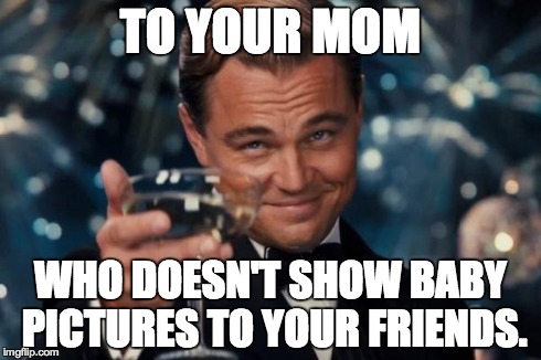 Leonardo Dicaprio Cheers | TO YOUR MOM WHO DOESN'T SHOW BABY PICTURES TO YOUR FRIENDS. | image tagged in memes,leonardo dicaprio cheers | made w/ Imgflip meme maker