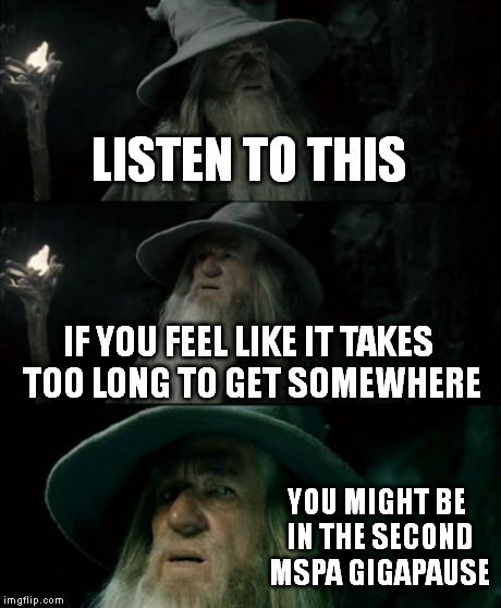 Truths Of the Homestuck Kind | LISTEN TO THIS IF YOU FEEL LIKE IT TAKES TOO LONG TO GET SOMEWHERE YOU MIGHT BE IN THE SECOND MSPA GIGAPAUSE | image tagged in memes,confused gandalf | made w/ Imgflip meme maker