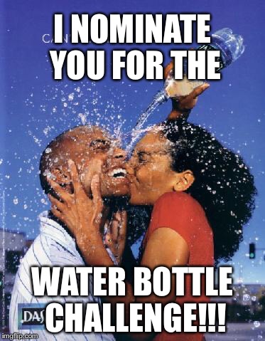 I NOMINATE YOU FOR THE WATER BOTTLE CHALLENGE!!! | image tagged in water bottle challenge,water,meme,funny | made w/ Imgflip meme maker