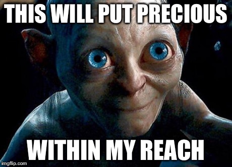 My Precious | THIS WILL PUT PRECIOUS WITHIN MY REACH | image tagged in my precious | made w/ Imgflip meme maker