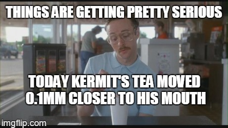 may have been a small earthquake | THINGS ARE GETTING PRETTY SERIOUS TODAY KERMIT'S TEA MOVED 0.1MM CLOSER TO HIS MOUTH | image tagged in so i guess you can say things are getting pretty serious,but thats none of my business | made w/ Imgflip meme maker