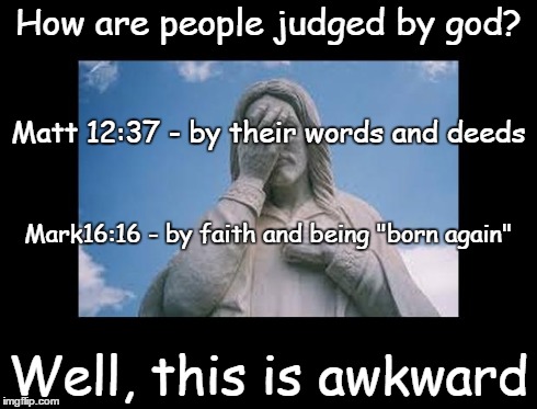 Well, this is awkward | How are people judged by god? Well, this is awkward Matt 12:37 - by their words and deeds Mark16:16 - by faith and being "born again" | image tagged in jesusfacepalm,well this is awkward,jesus,god,bible,religion | made w/ Imgflip meme maker