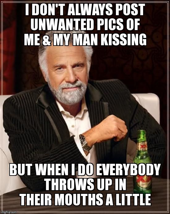 The Most Interesting Man In The World | I DON'T ALWAYS POST UNWANTED PICS OF ME & MY MAN KISSING BUT WHEN I DO EVERYBODY THROWS UP IN THEIR MOUTHS A LITTLE | image tagged in memes,the most interesting man in the world | made w/ Imgflip meme maker