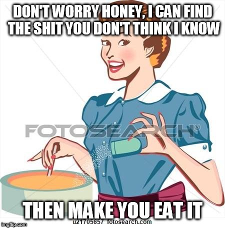 womancooking | DON'T WORRY HONEY, I CAN FIND THE SHIT YOU DON'T THINK I KNOW THEN MAKE YOU EAT IT | image tagged in womancooking | made w/ Imgflip meme maker