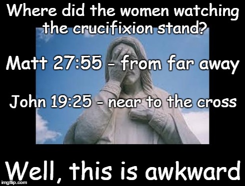 Well, this is awkward | Where did the women watching the crucifixion stand? Well, this is awkward Matt 27:55 - from far away John 19:25 - near to the cross | image tagged in jesusfacepalm,well this is awkward,jesus,god,bible,religion | made w/ Imgflip meme maker