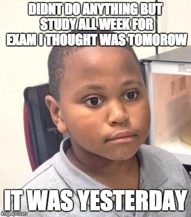 Minor Mistake Marvin Meme | DIDNT DO ANYTHING BUT STUDY ALL WEEK FOR EXAM I THOUGHT WAS TOMOROW IT WAS YESTERDAY | image tagged in memes,minor mistake marvin | made w/ Imgflip meme maker