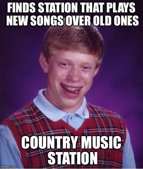 Bad Luck Brian Meme | FINDS STATION THAT PLAYS NEW SONGS OVER OLD ONES COUNTRY MUSIC STATION | image tagged in memes,bad luck brian | made w/ Imgflip meme maker