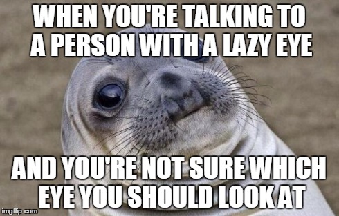 Awkward Moment Sealion | WHEN YOU'RE TALKING TO A PERSON WITH A LAZY EYE AND YOU'RE NOT SURE WHICH EYE YOU SHOULD LOOK AT | image tagged in memes,awkward moment sealion | made w/ Imgflip meme maker