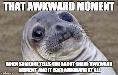 Awkward Moment Sealion | THAT AWKWARD MOMENT WHEN SOMEONE TELLS YOU ABOUT THEIR 'AWKWARD MOMENT' AND IT ISN'T AWKWARD AT ALL | image tagged in memes,awkward moment sealion | made w/ Imgflip meme maker