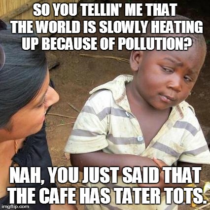 Third World Skeptical Kid Meme | SO YOU TELLIN' ME THAT THE WORLD IS SLOWLY HEATING UP BECAUSE OF POLLUTION? NAH, YOU JUST SAID THAT THE CAFE HAS TATER TOTS. | image tagged in memes,third world skeptical kid | made w/ Imgflip meme maker