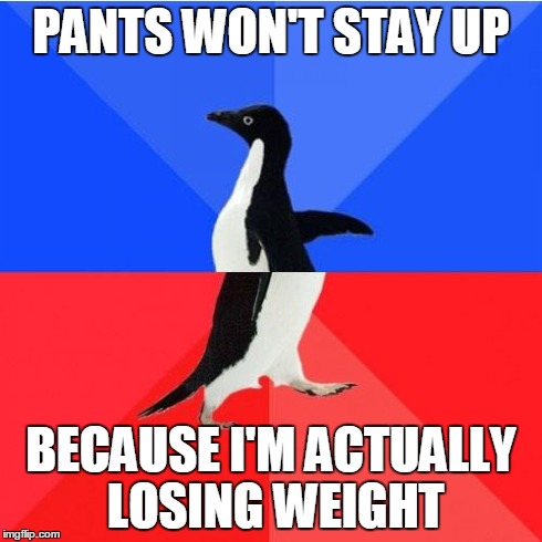 Socially Awkward Awesome Penguin | PANTS WON'T STAY UP BECAUSE I'M ACTUALLY LOSING WEIGHT | image tagged in memes,socially awkward awesome penguin | made w/ Imgflip meme maker