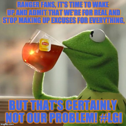 But That's None Of My Business | RANGER FANS, IT'S TIME TO WAKE UP AND ADMIT THAT WE'RE FOR REAL AND STOP MAKING UP EXCUSES FOR EVERYTHING, BUT THAT'S CERTAINLY NOT OUR PROB | image tagged in memes,but thats none of my business,kermit the frog | made w/ Imgflip meme maker