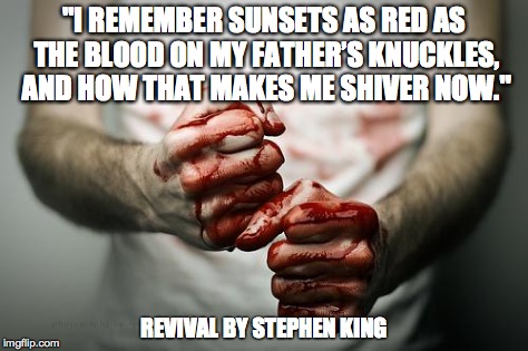 "I REMEMBER SUNSETS AS RED AS THE BLOOD ON MY FATHER’S KNUCKLES, AND HOW THAT MAKES ME SHIVER NOW." REVIVAL BY STEPHEN KING | image tagged in bloody fists | made w/ Imgflip meme maker