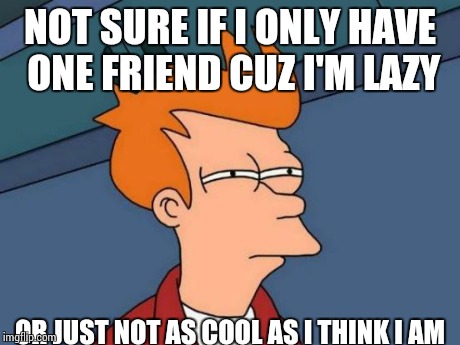 Futurama Fry | NOT SURE IF I ONLY HAVE ONE FRIEND CUZ I'M LAZY OR JUST NOT AS COOL AS I THINK I AM | image tagged in memes,futurama fry | made w/ Imgflip meme maker