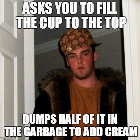 Scumbag Steve Meme | ASKS YOU TO FILL THE CUP TO THE TOP DUMPS HALF OF IT IN THE GARBAGE TO ADD CREAM | image tagged in memes,scumbag steve,AdviceAnimals | made w/ Imgflip meme maker