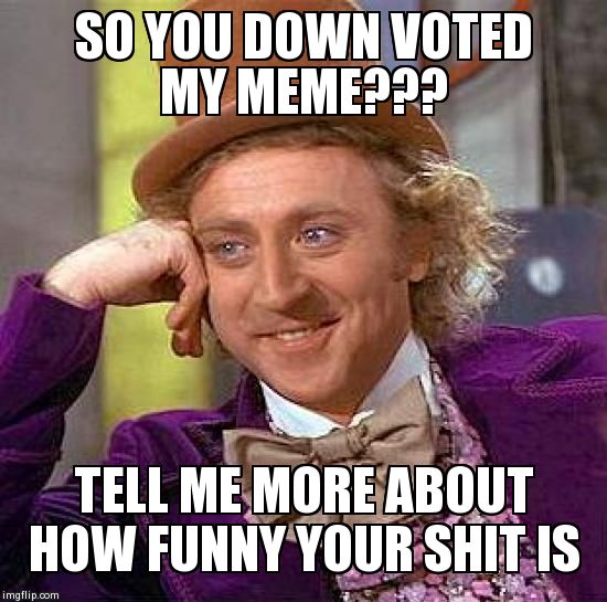 Creepy Condescending Wonka | SO YOU DOWN VOTED MY MEME??? TELL ME MORE ABOUT HOW FUNNY YOUR SHIT IS | image tagged in memes,creepy condescending wonka | made w/ Imgflip meme maker