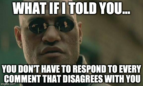 Matrix Morpheus Meme | WHAT IF I TOLD YOU... YOU DON'T HAVE TO RESPOND TO EVERY COMMENT THAT DISAGREES WITH YOU | image tagged in memes,matrix morpheus,AdviceAnimals | made w/ Imgflip meme maker