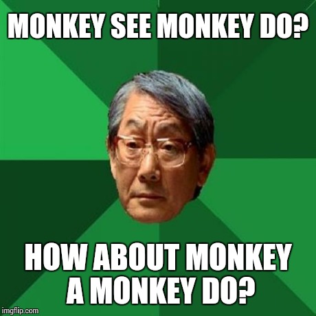 High Expectations Asian Father | MONKEY SEE MONKEY DO? HOW ABOUT MONKEY A MONKEY DO? | image tagged in memes,high expectations asian father | made w/ Imgflip meme maker