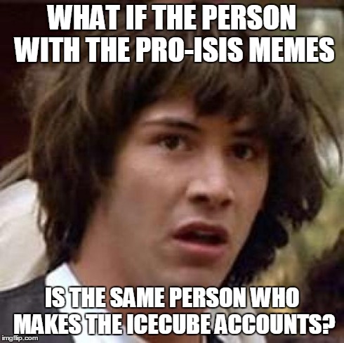 Conspiracy Keanu | WHAT IF THE PERSON WITH THE PRO-ISIS MEMES IS THE SAME PERSON WHO MAKES THE ICECUBE ACCOUNTS? | image tagged in memes,conspiracy keanu | made w/ Imgflip meme maker